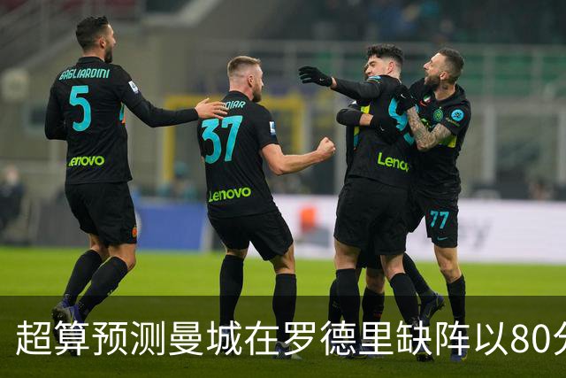 超算预测曼城在罗德里缺阵以80分结束本赛季